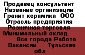 Продавец-консультант › Название организации ­ Гранит-керамика, ООО › Отрасль предприятия ­ Розничная торговля › Минимальный оклад ­ 30 000 - Все города Работа » Вакансии   . Тульская обл.